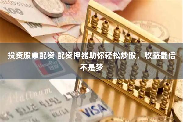 投资股票配资 配资神器助你轻松炒股，收益翻倍不是梦