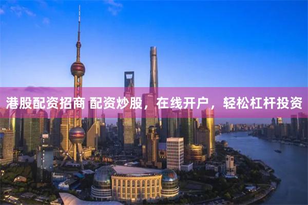 港股配资招商 配资炒股，在线开户，轻松杠杆投资