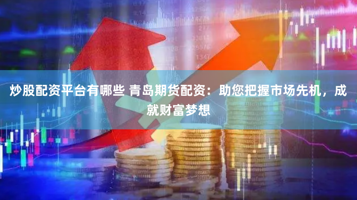 炒股配资平台有哪些 青岛期货配资：助您把握市场先机，成就财富梦想
