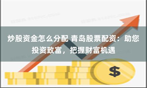 炒股资金怎么分配 青岛股票配资：助您投资致富，把握财富机遇
