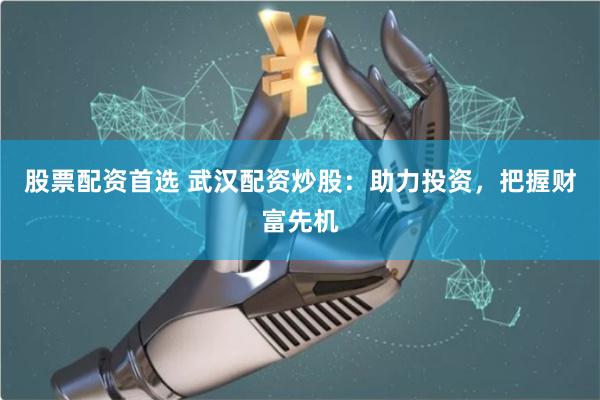 股票配资首选 武汉配资炒股：助力投资，把握财富先机