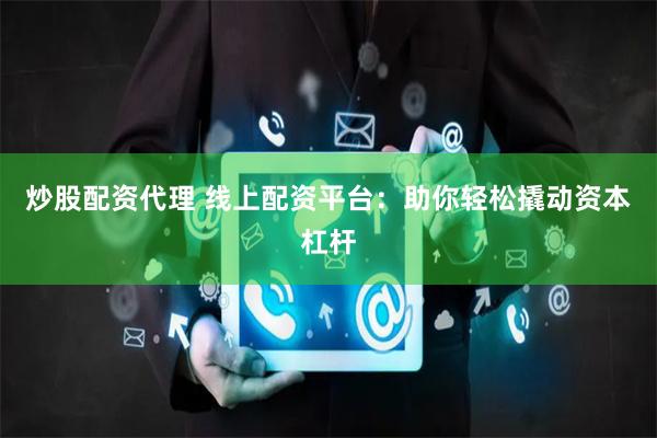 炒股配资代理 线上配资平台：助你轻松撬动资本杠杆
