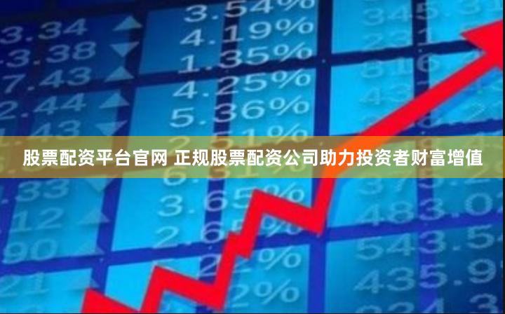 股票配资平台官网 正规股票配资公司助力投资者财富增值