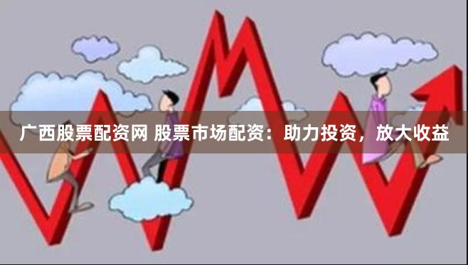 广西股票配资网 股票市场配资：助力投资，放大收益