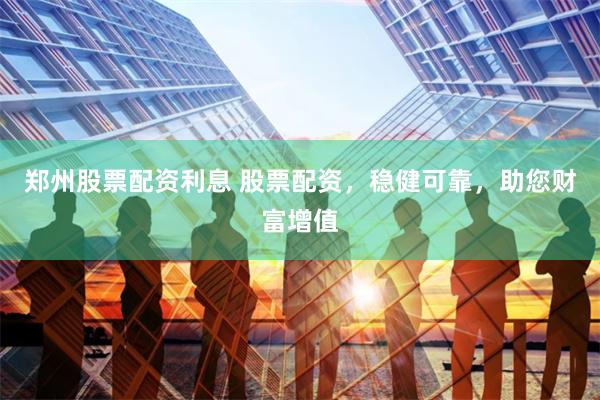 郑州股票配资利息 股票配资，稳健可靠，助您财富增值