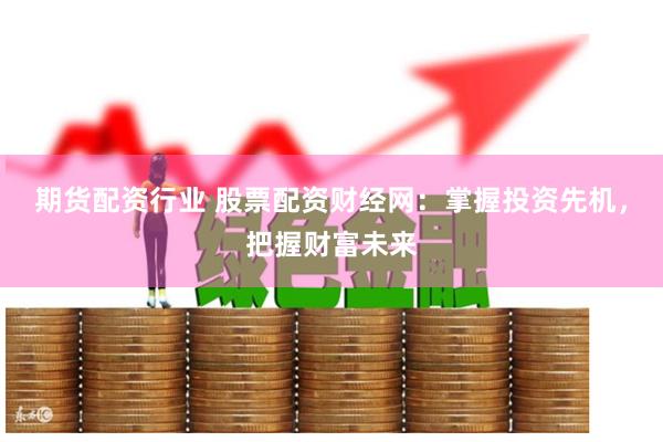 期货配资行业 股票配资财经网：掌握投资先机，把握财富未来