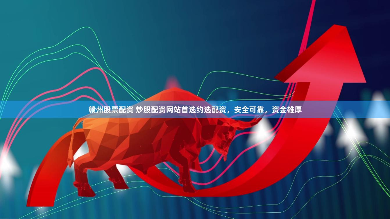 赣州股票配资 炒股配资网站首选约选配资，安全可靠，资金雄厚