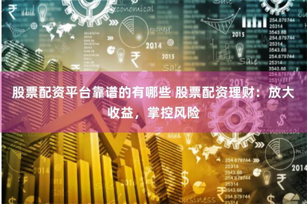 股票配资平台靠谱的有哪些 股票配资理财：放大收益，掌控风险