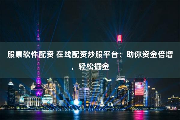股票软件配资 在线配资炒股平台：助你资金倍增，轻松掘金