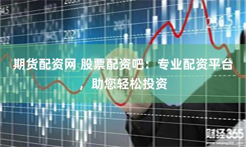 期货配资网 股票配资吧：专业配资平台，助您轻松投资