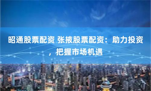 昭通股票配资 张掖股票配资:助力投资,把握市场机遇