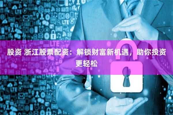 股资 浙江股票配资:解锁财富新机遇,助你投资更轻松