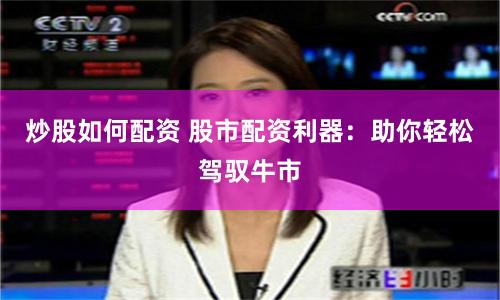 炒股如何配资 股市配资利器：助你轻松驾驭牛市