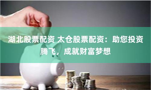 湖北股票配资 太仓股票配资:助您投资腾飞,成就财富梦想