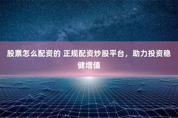 股票怎么配资的 正规配资炒股平台,助力投资稳健增值