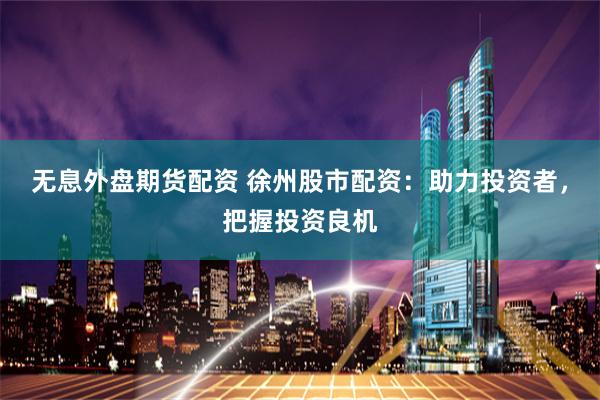 无息外盘期货配资 徐州股市配资:助力投资者,把握投资良机