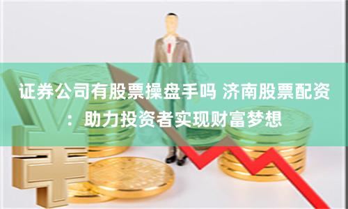 证券公司有股票操盘手吗 济南股票配资：助力投资者实现财富梦想