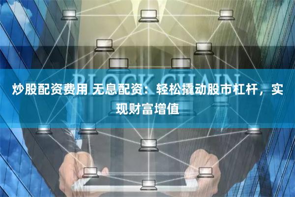 炒股配资费用 无息配资：轻松撬动股市杠杆，实现财富增值