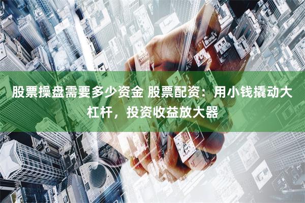 股票操盘需要多少资金 股票配资：用小钱撬动大杠杆，投资收益放大器