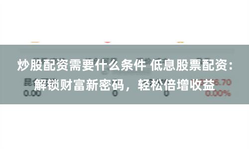 炒股配资需要什么条件 低息股票配资：解锁财富新密码，轻松倍增收益