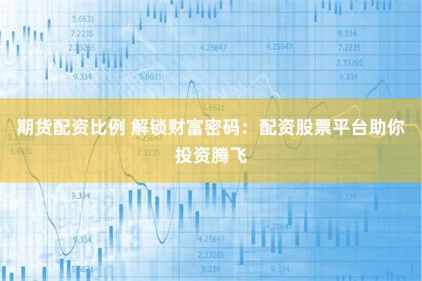 期货配资比例 解锁财富密码:配资股票平台助你投资腾飞