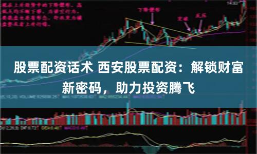 股票配资话术 西安股票配资:解锁财富新密码,助力投资腾飞