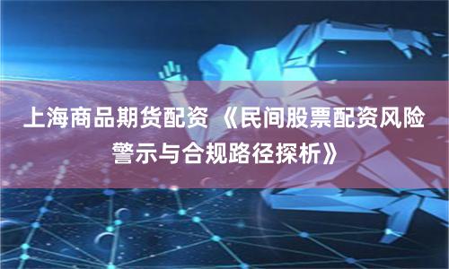 上海商品期货配资 《民间股票配资风险警示与合规路径探析》