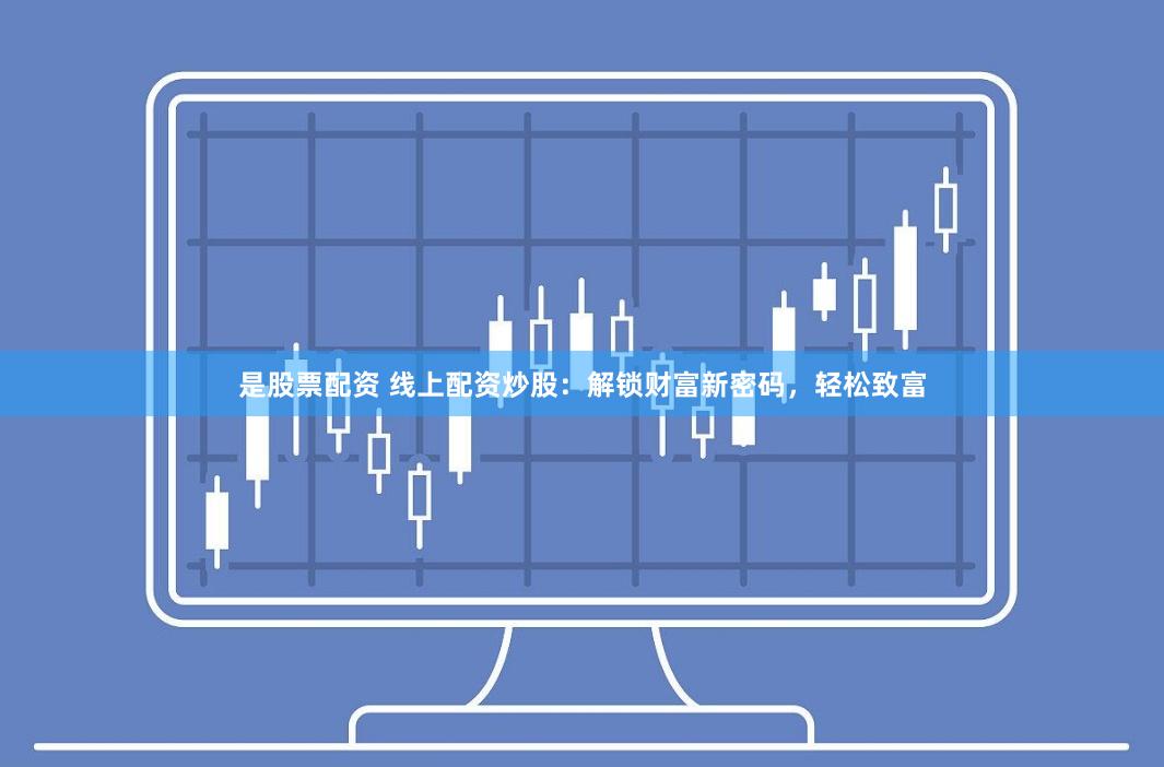 是股票配资 线上配资炒股：解锁财富新密码，轻松致富