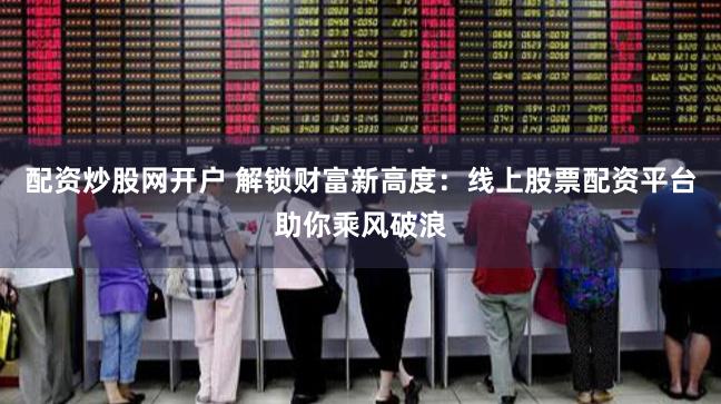配资炒股网开户 解锁财富新高度：线上股票配资平台助你乘风破浪