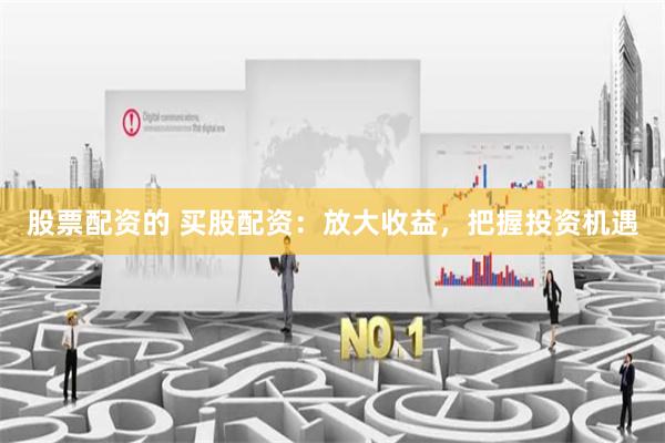 股票配资的 买股配资：放大收益，把握投资机遇