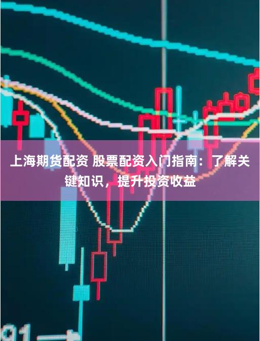 上海期货配资 股票配资入门指南：了解关键知识，提升投资收益