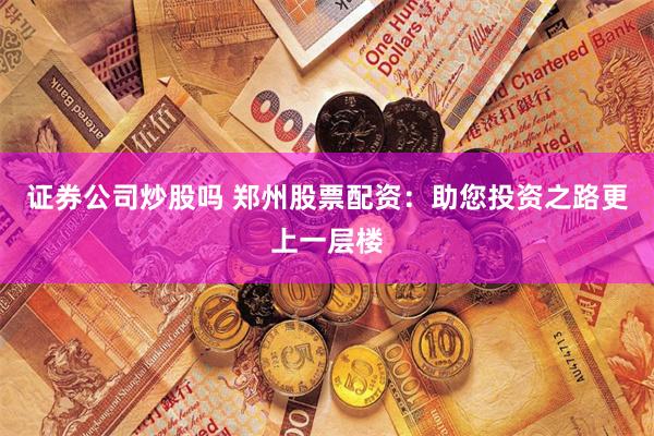 证券公司炒股吗 郑州股票配资：助您投资之路更上一层楼