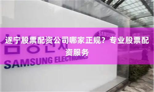遂宁股票配资公司哪家正规？专业股票配资服务