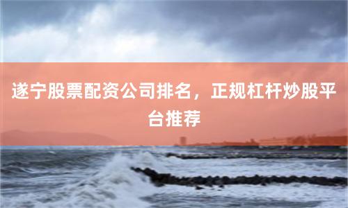 遂宁股票配资公司排名,正规杠杆炒股平台推荐