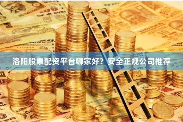 洛阳股票配资平台哪家好？安全正规公司推荐