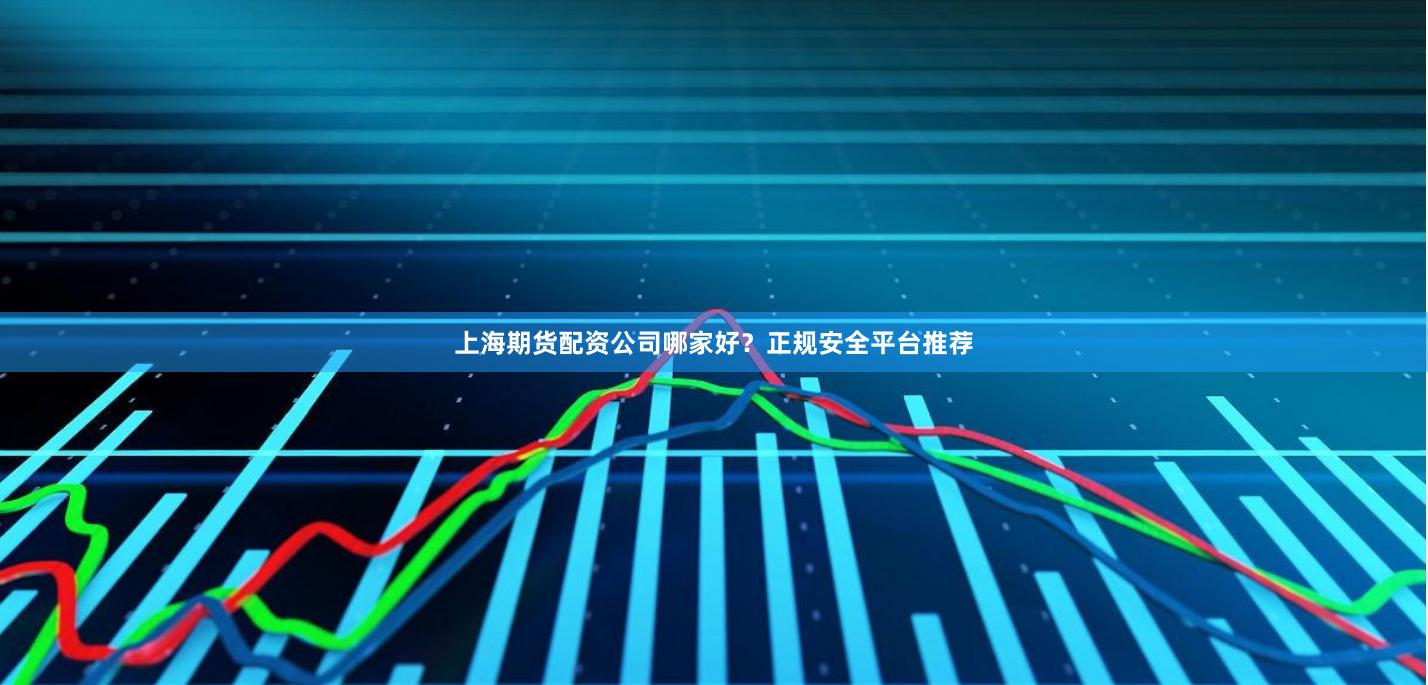 上海期货配资公司哪家好？正规安全平台推荐