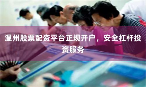 温州股票配资平台正规开户，安全杠杆投资服务