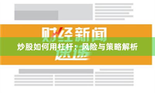 炒股如何用杠杆：风险与策略解析