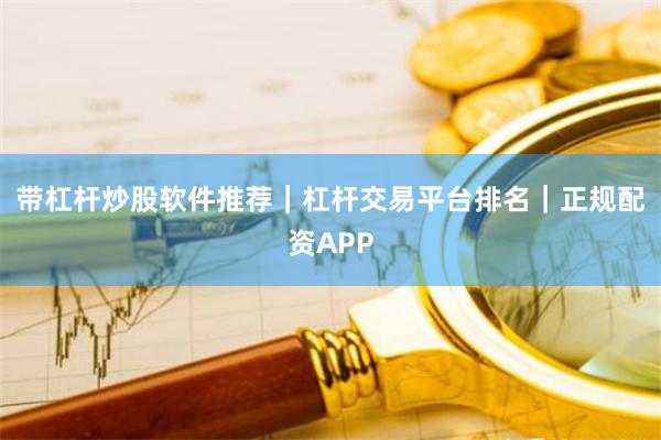 带杠杆炒股软件推荐｜杠杆交易平台排名｜正规配资APP
