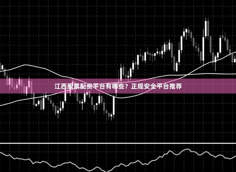 江西股票配资平台有哪些？正规安全平台推荐