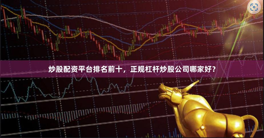 炒股配资平台排名前十，正规杠杆炒股公司哪家好？