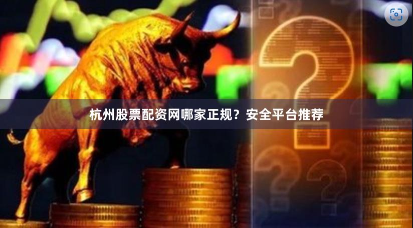 杭州股票配资网哪家正规？安全平台推荐
