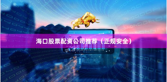 海口股票配资公司推荐（正规安全）