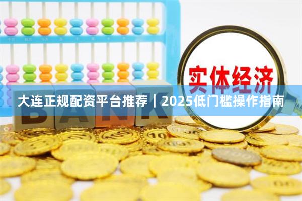 大连正规配资平台推荐｜2025低门槛操作指南