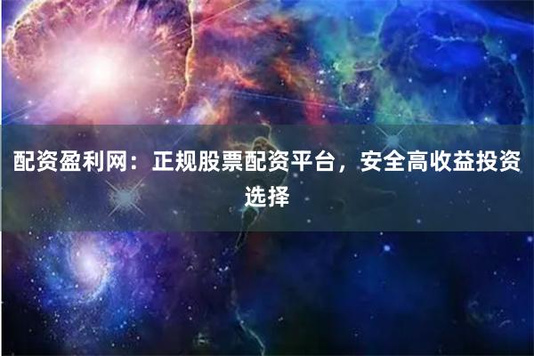 配资盈利网：正规股票配资平台，安全高收益投资选择