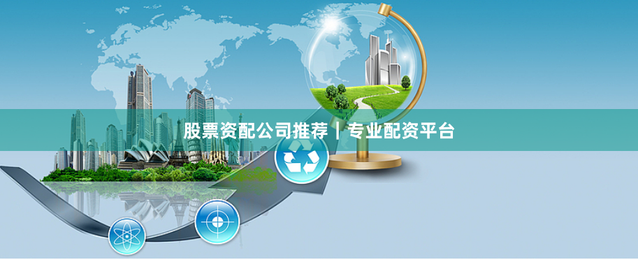 股票资配公司推荐｜专业配资平台