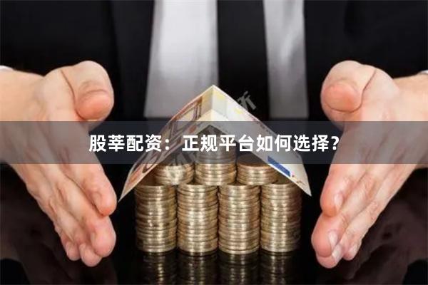 股莘配资：正规平台如何选择？