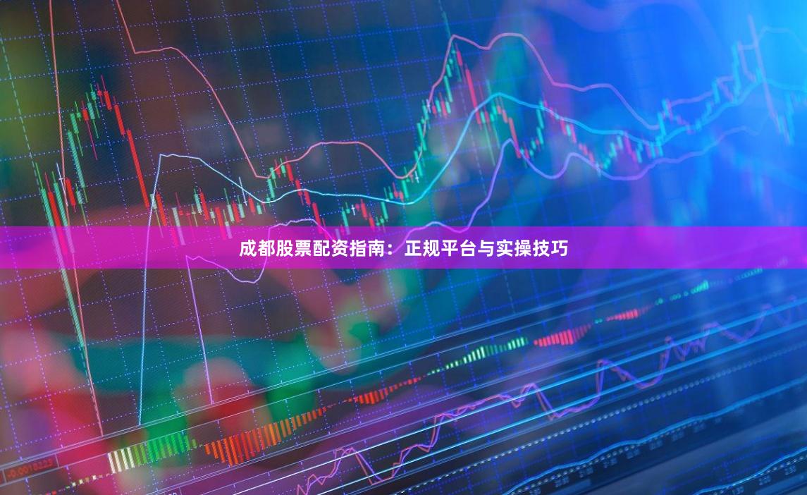 成都股票配资指南：正规平台与实操技巧