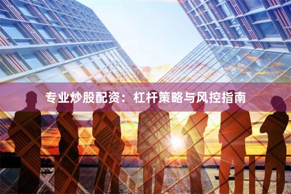 专业炒股配资：杠杆策略与风控指南