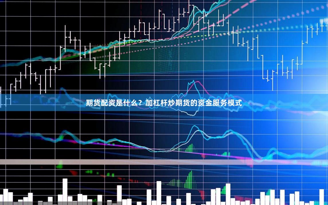 期货配资是什么？加杠杆炒期货的资金服务模式